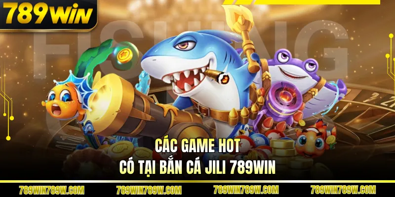 Trải Nghiệm Bắn Cá Jili 789win Khác Biệt Trong Thế Giới Trực Tuyến 5 Các game hot có tại bắn cá Jili 789win